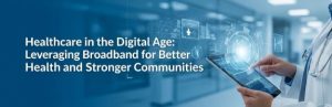 Healthcare in the Digital Age: Leveraging Broadband for Better Health and Stronger Communities